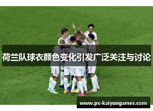 荷兰队球衣颜色变化引发广泛关注与讨论