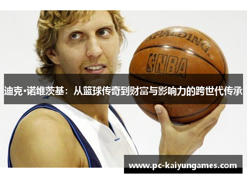迪克·诺维茨基：从篮球传奇到财富与影响力的跨世代传承