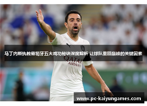 马丁内斯执教葡萄牙五大成功秘诀深度解析 让球队重回巅峰的关键因素