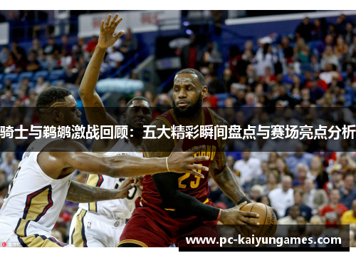 骑士与鹈鹕激战回顾：五大精彩瞬间盘点与赛场亮点分析