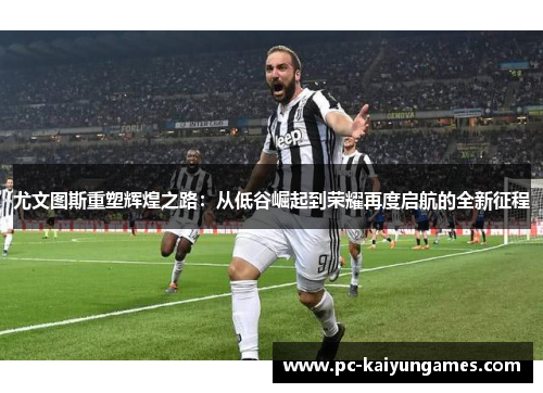 尤文图斯重塑辉煌之路：从低谷崛起到荣耀再度启航的全新征程
