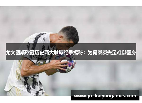 尤文图斯欧冠历史两大耻辱纪录揭秘：为何屡屡失足难以翻身